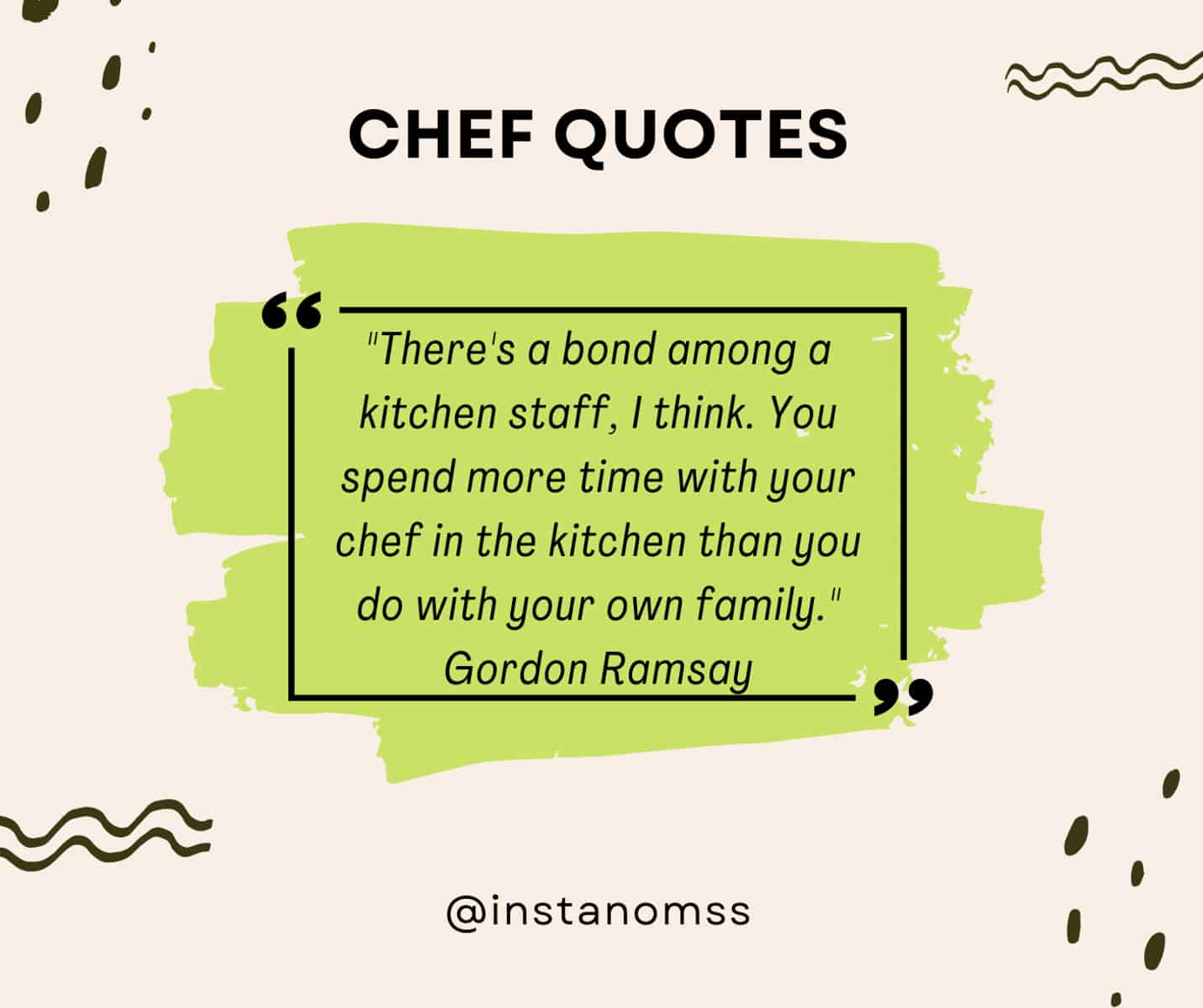 "There's a bond among a kitchen staff, I think. You spend more time with your chef in the kitchen than you do with your own family." Gordon Ramsay
