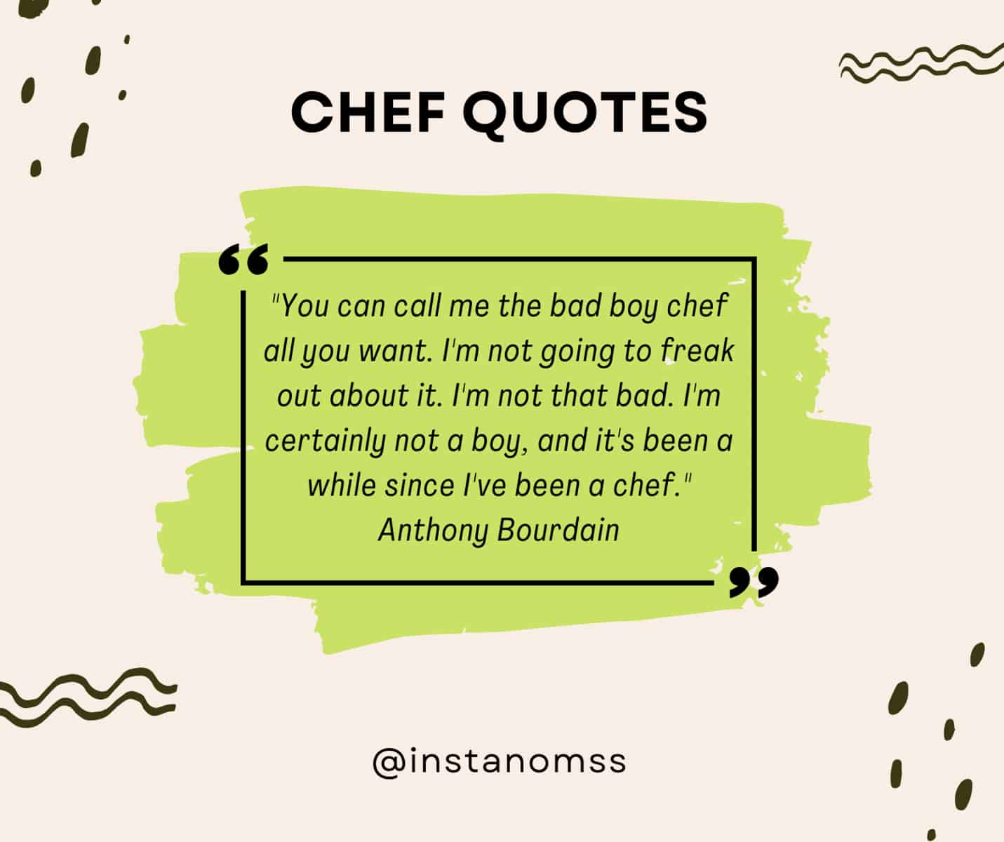 "You can call me the bad boy chef all you want. I'm not going to freak out about it. I'm not that bad. I'm certainly not a boy, and it's been a while since I've been a chef." Anthony Bourdain