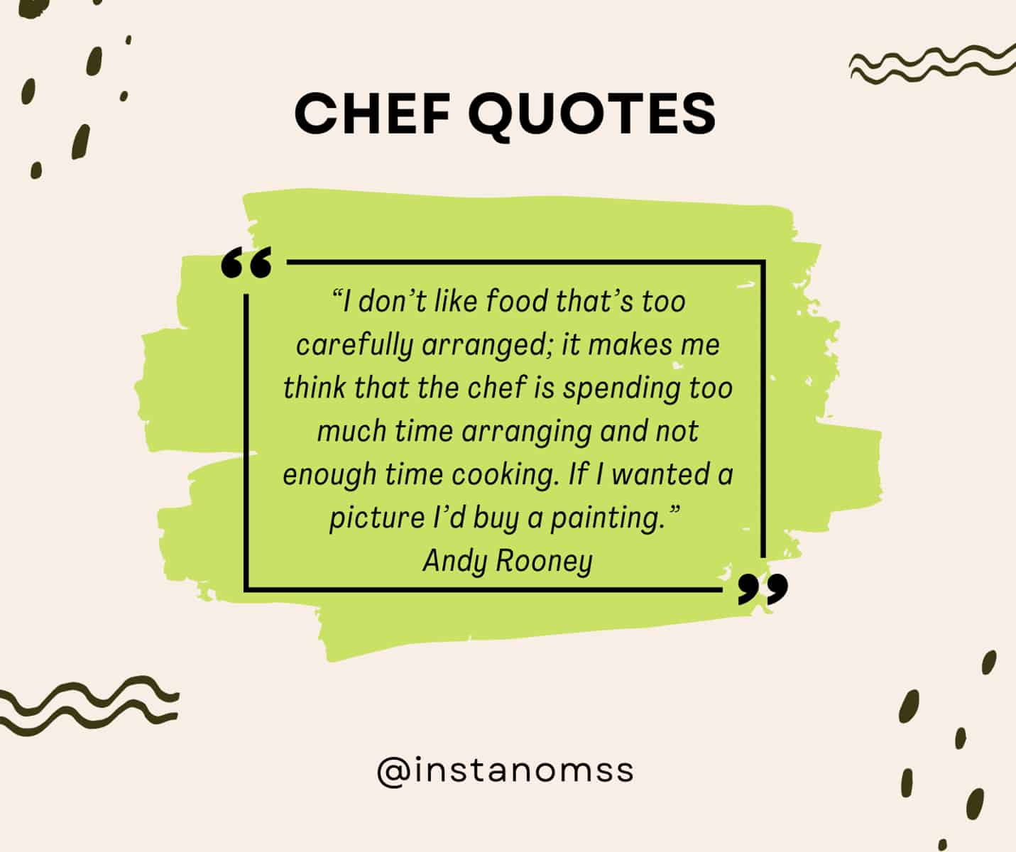 “I don’t like food that’s too carefully arranged; it makes me think that the chef is spending too much time arranging and not enough time cooking. If I wanted a picture I’d buy a painting.” Andy Rooney