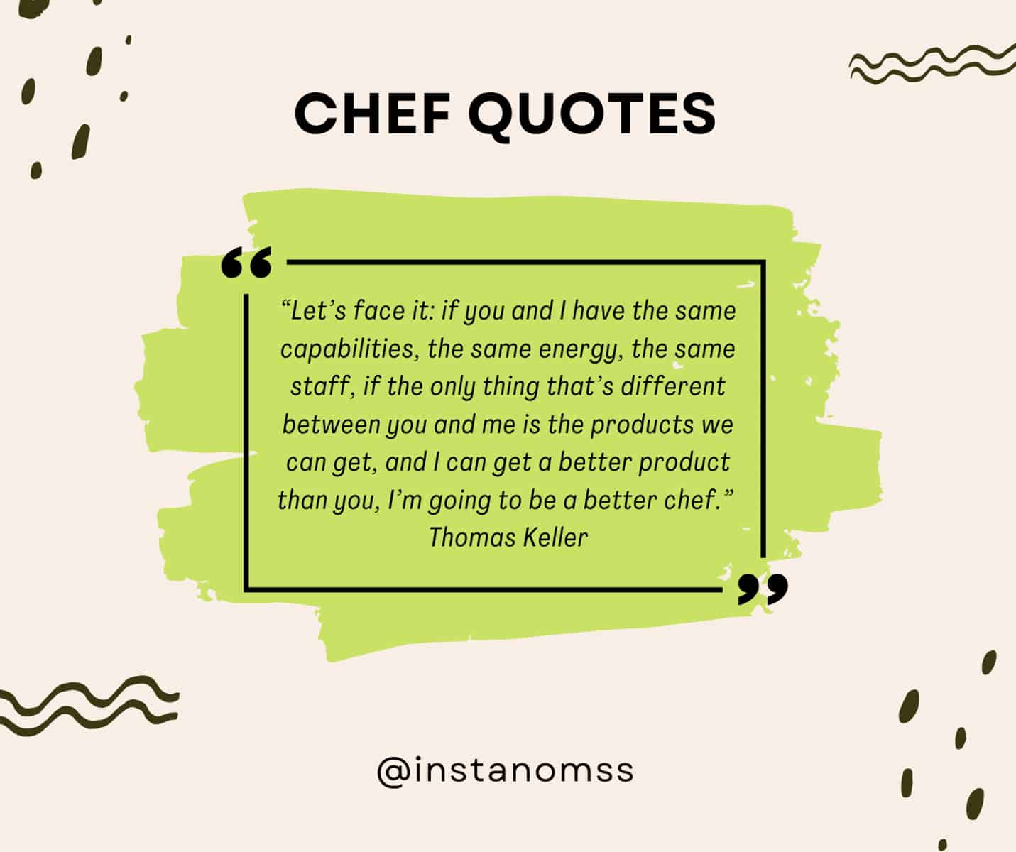 “Let’s face it: if you and I have the same capabilities, the same energy, the same staff, if the only thing that’s different between you and me is the products we can get, and I can get a better product than you, I’m going to be a better chef.” Thomas Keller