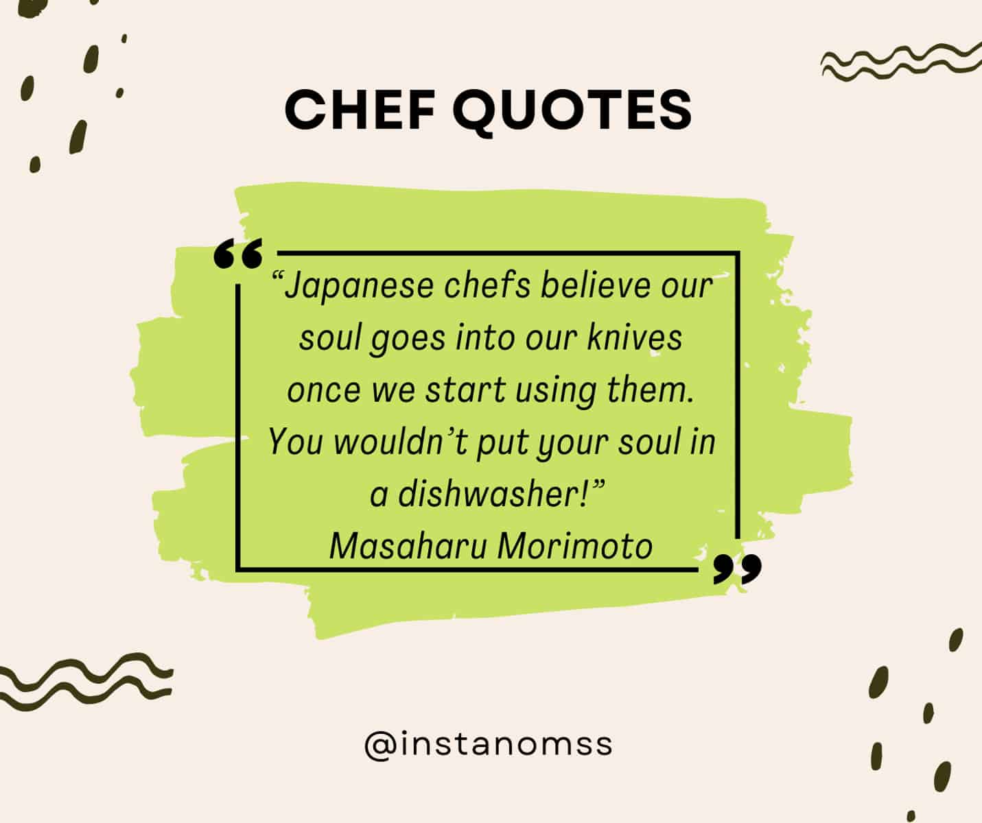 “Japanese chefs believe our soul goes into our knives once we start using them. You wouldn’t put your soul in a dishwasher!” Masaharu Morimoto