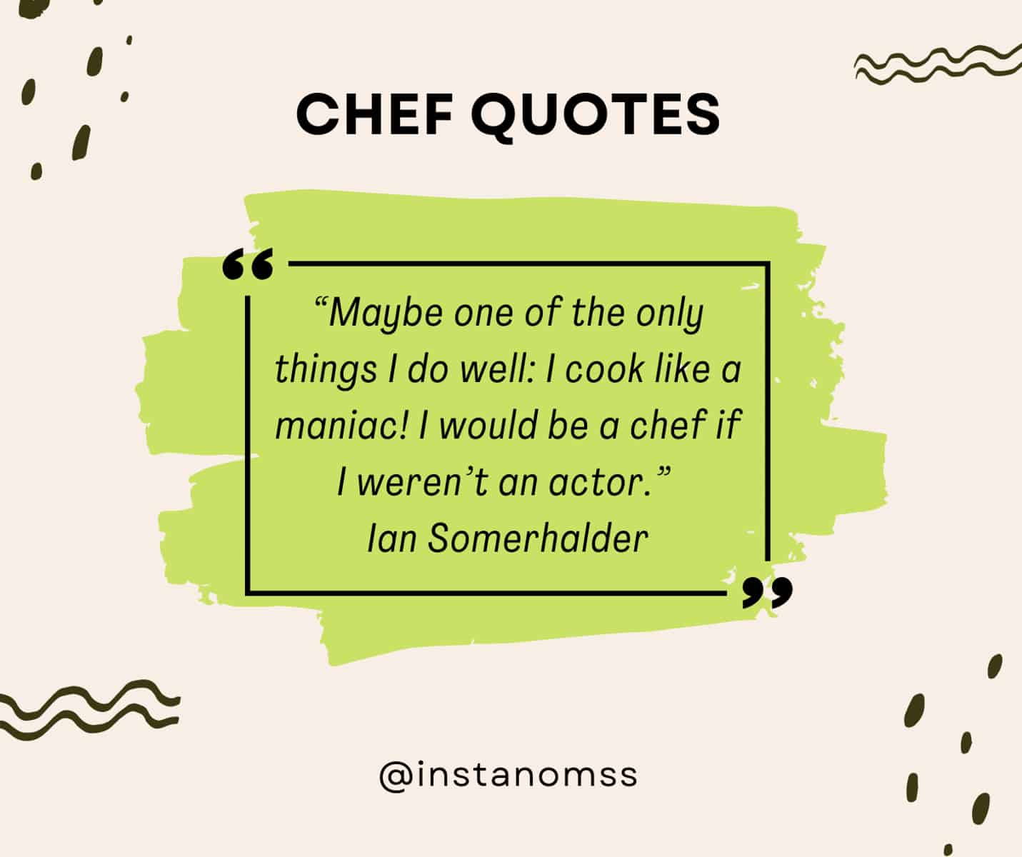 “Maybe one of the only things I do well: I cook like a maniac! I would be a chef if I weren’t an actor.” Ian Somerhalder