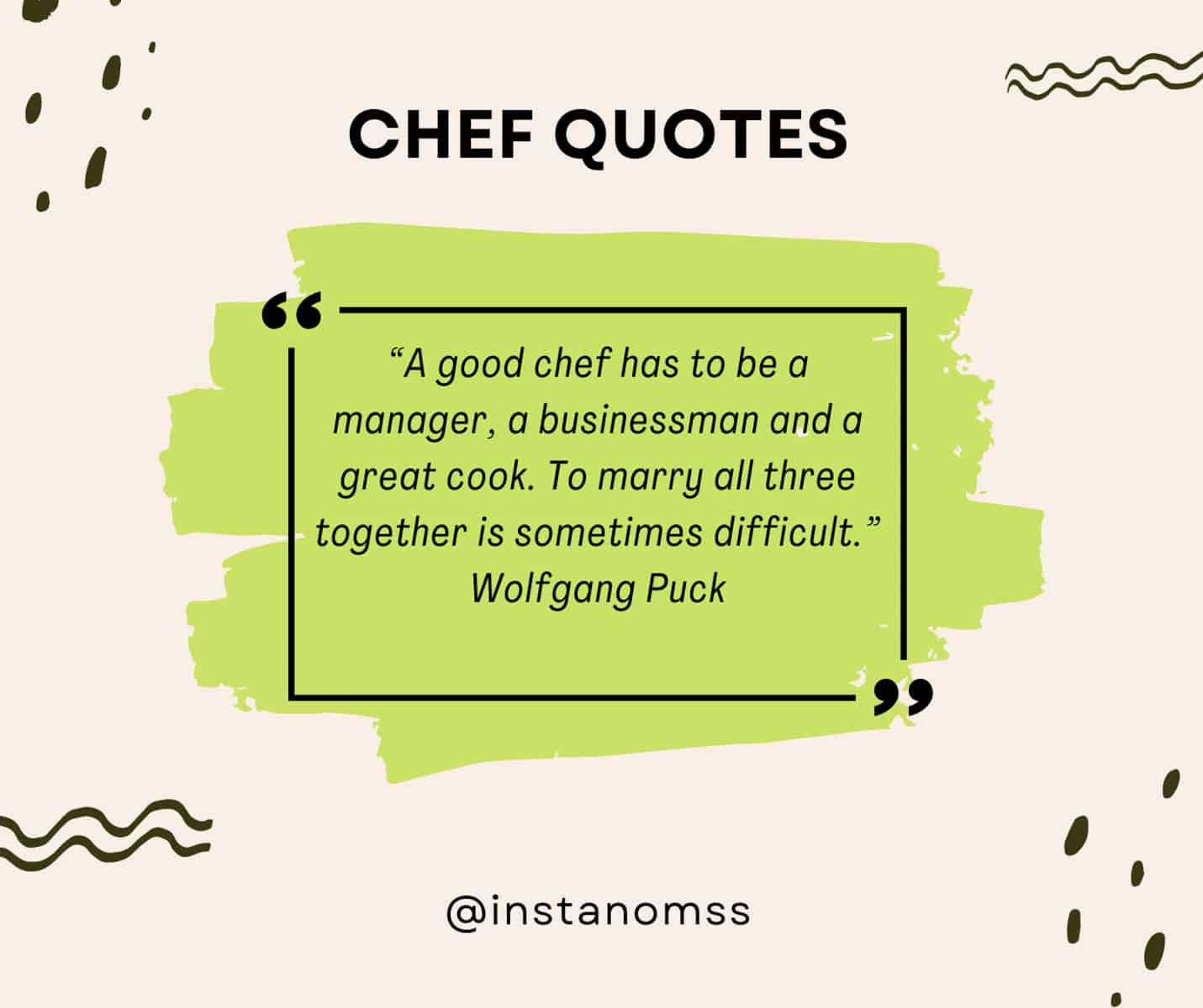 “A good chef has to be a manager, a businessman and a great cook. To marry all three together is sometimes difficult.” Wolfgang Puck
