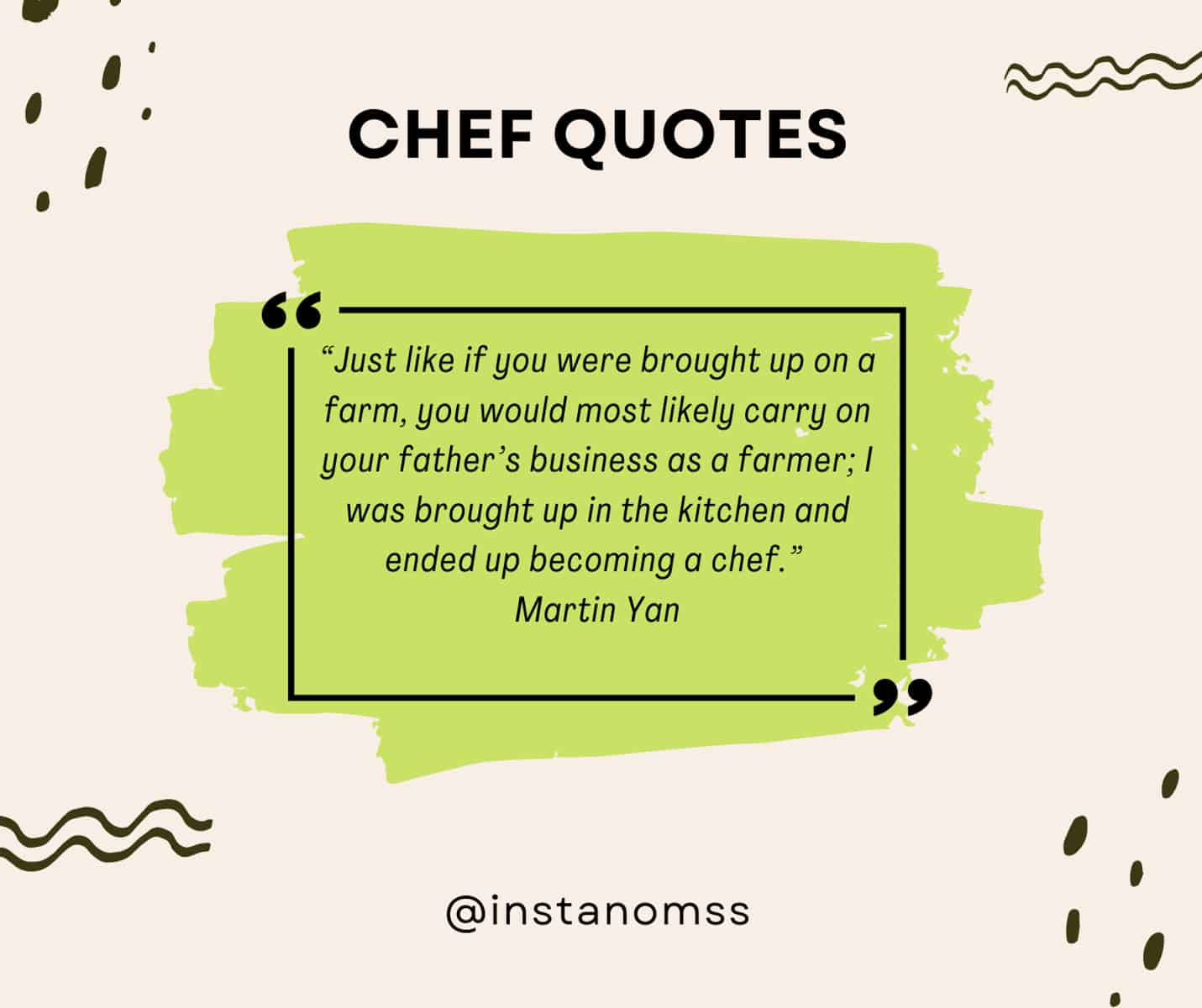 “Just like if you were brought up on a farm, you would most likely carry on your father’s business as a farmer; I was brought up in the kitchen and ended up becoming a chef.” Martin Yan