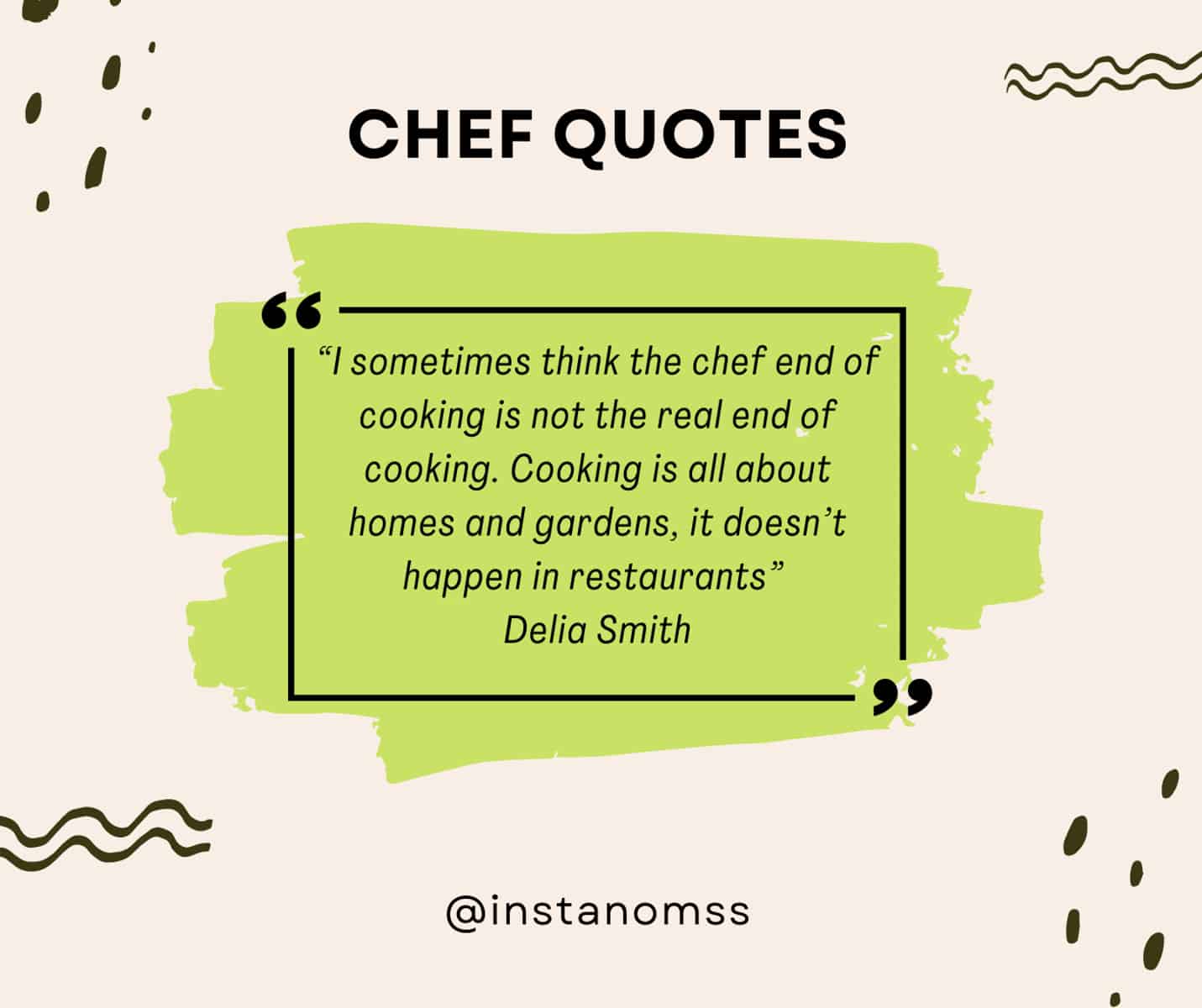 “I sometimes think the chef end of cooking is not the real end of cooking. Cooking is all about homes and gardens, it doesn’t happen in restaurants” Delia Smith
