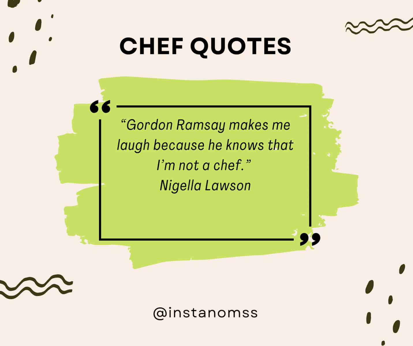 “Gordon Ramsay makes me laugh because he knows that I’m not a chef.” Nigella Lawson