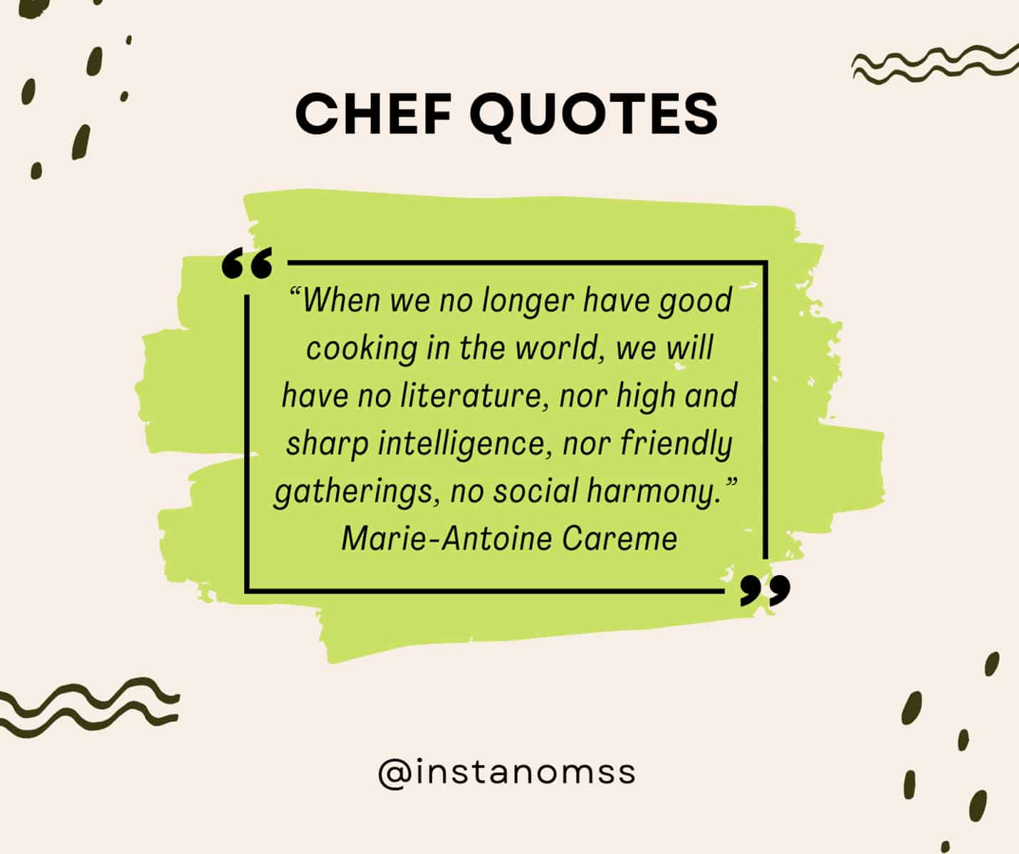 “When we no longer have good cooking in the world, we will have no literature, nor high and sharp intelligence, nor friendly gatherings, no social harmony.” Marie-Antoine Careme